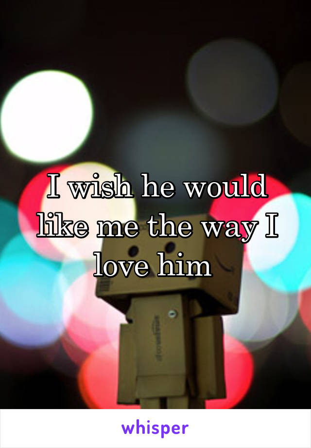 I wish he would like me the way I love him 
