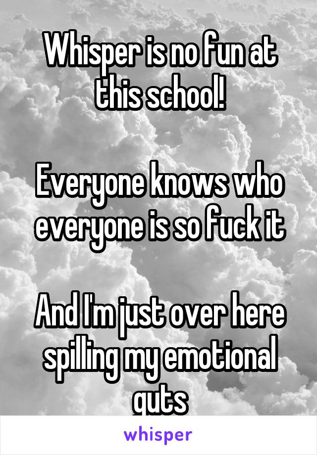 Whisper is no fun at this school!
 
Everyone knows who everyone is so fuck it

And I'm just over here spilling my emotional guts
