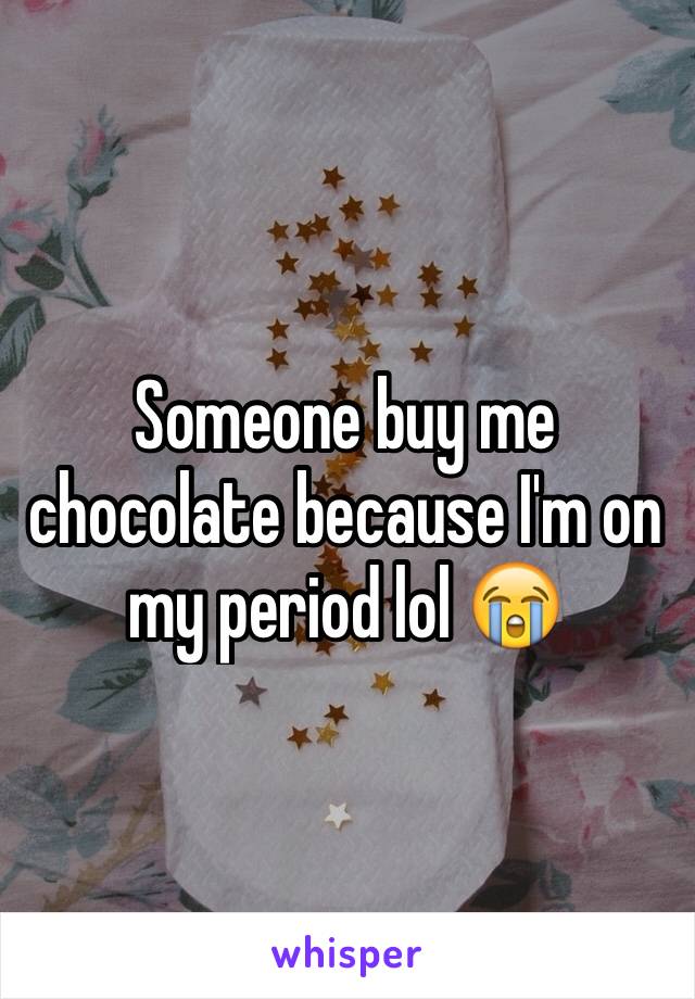 Someone buy me chocolate because I'm on my period lol 😭
