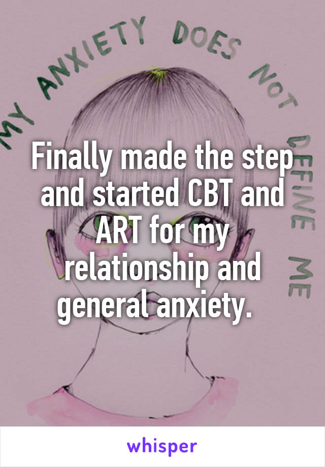 Finally made the step and started CBT and ART for my relationship and general anxiety.  
