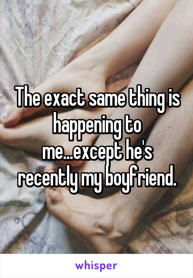 The exact same thing is happening to me...except he's recently my boyfriend.