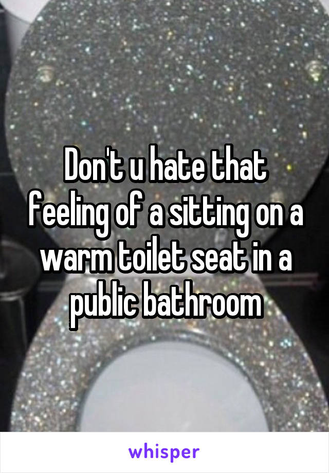 Don't u hate that feeling of a sitting on a warm toilet seat in a public bathroom