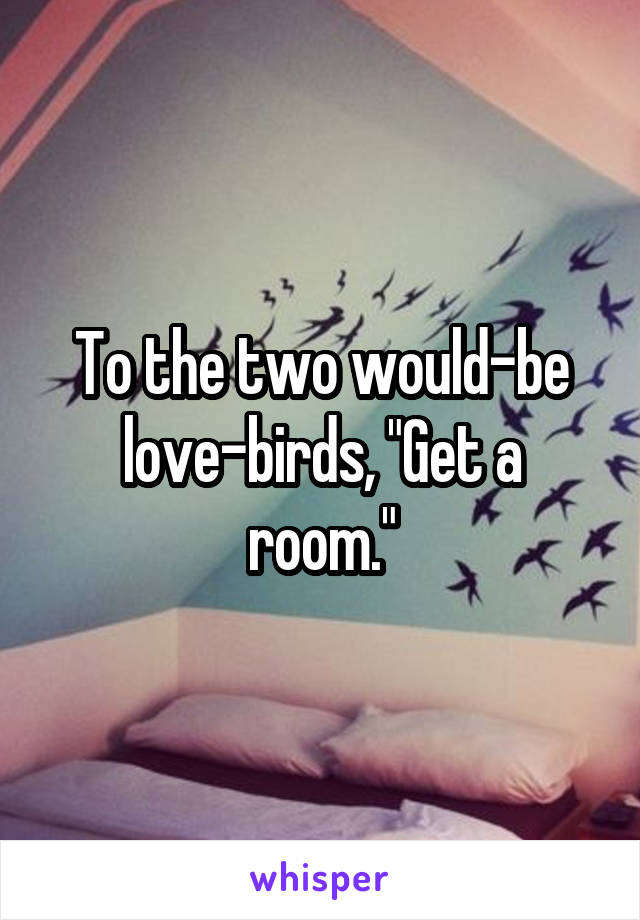 To the two would-be love-birds, "Get a room."
