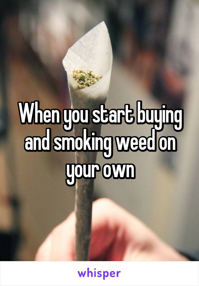 When you start buying and smoking weed on your own