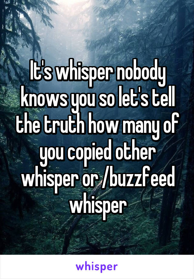 It's whisper nobody knows you so let's tell the truth how many of you copied other whisper or /buzzfeed whisper