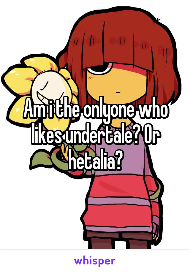Am i the onlyone who likes undertale? Or hetalia?