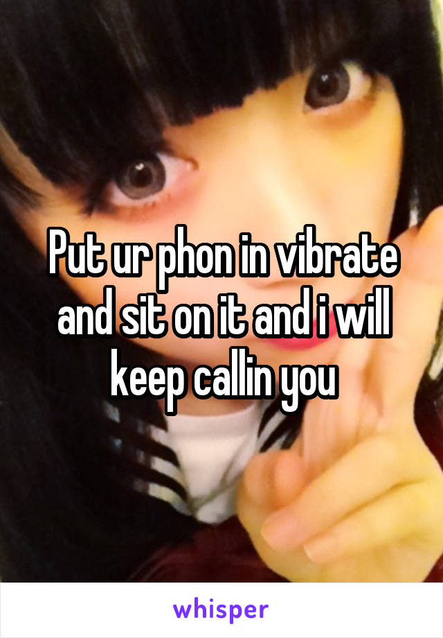 Put ur phon in vibrate and sit on it and i will keep callin you