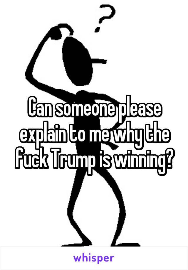 Can someone please explain to me why the fuck Trump is winning?
