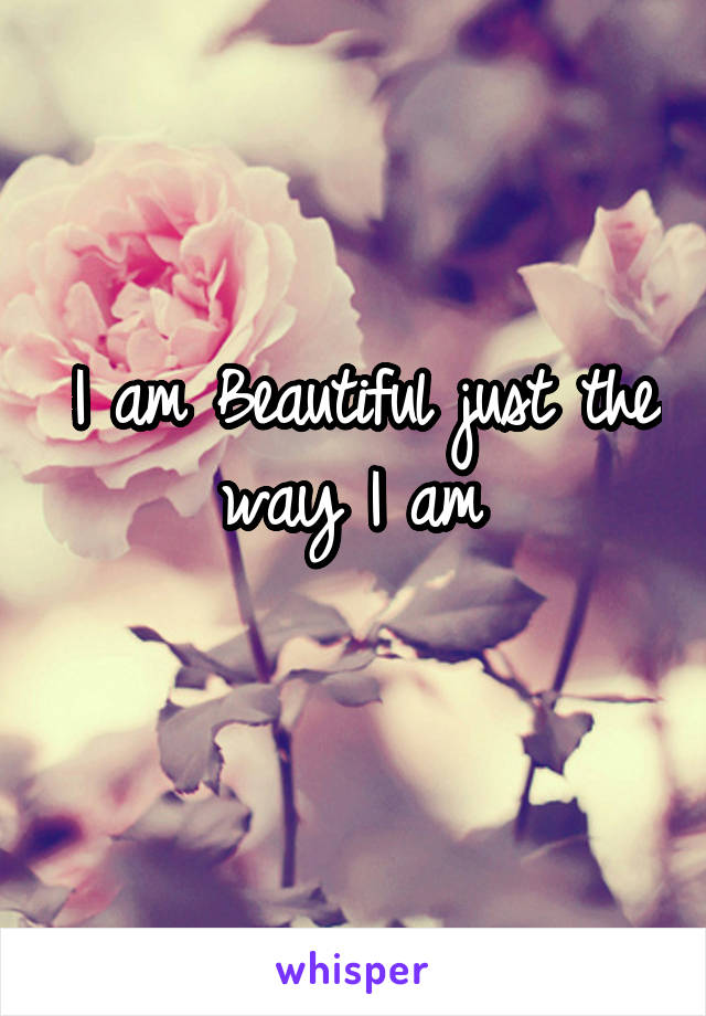 I am Beautiful just the way I am 
