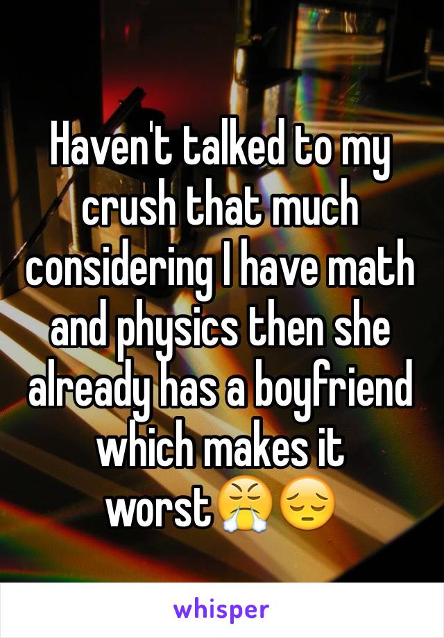 Haven't talked to my crush that much considering I have math and physics then she already has a boyfriend which makes it worst😤😔