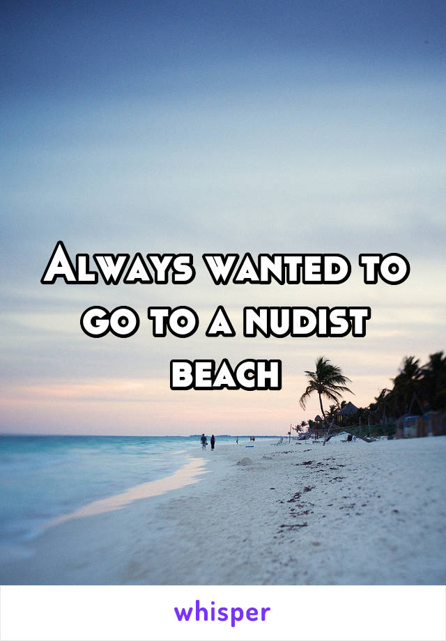 Always wanted to go to a nudist beach
