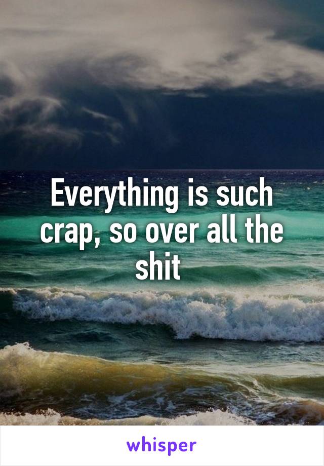 Everything is such crap, so over all the shit 