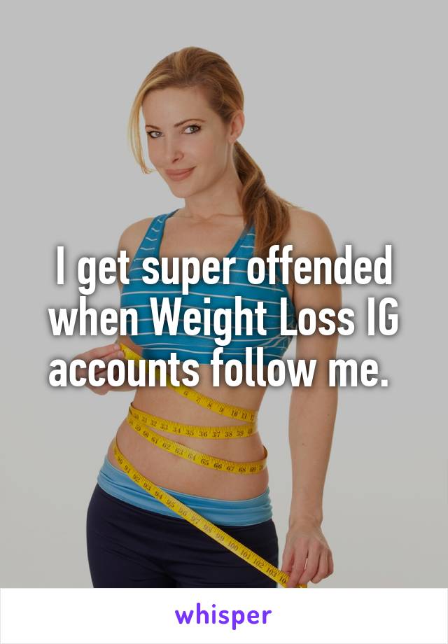 I get super offended when Weight Loss IG accounts follow me. 