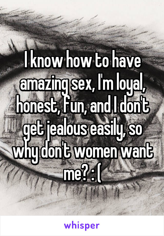I know how to have amazing sex, I'm loyal, honest, fun, and I don't get jealous easily, so why don't women want me? : (