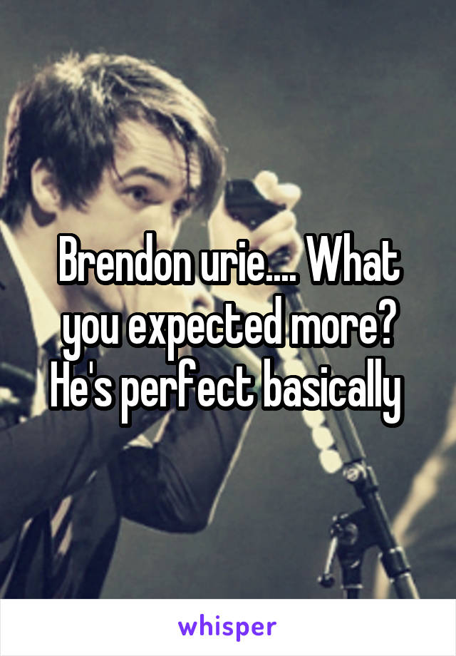 Brendon urie.... What you expected more? He's perfect basically 