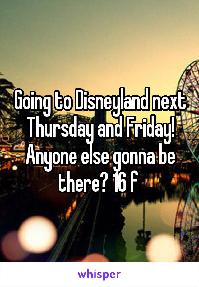 Going to Disneyland next Thursday and Friday! Anyone else gonna be there? 16 f 