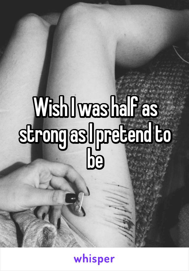 Wish I was half as strong as I pretend to be