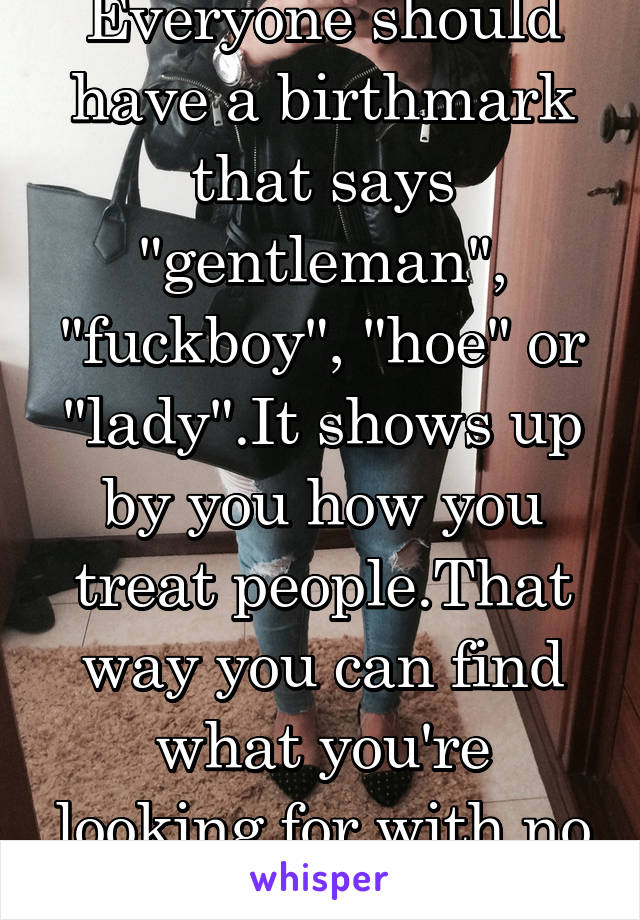 Everyone should have a birthmark that says "gentleman", "fuckboy", "hoe" or "lady".It shows up by you how you treat people.That way you can find what you're looking for with no issues. 