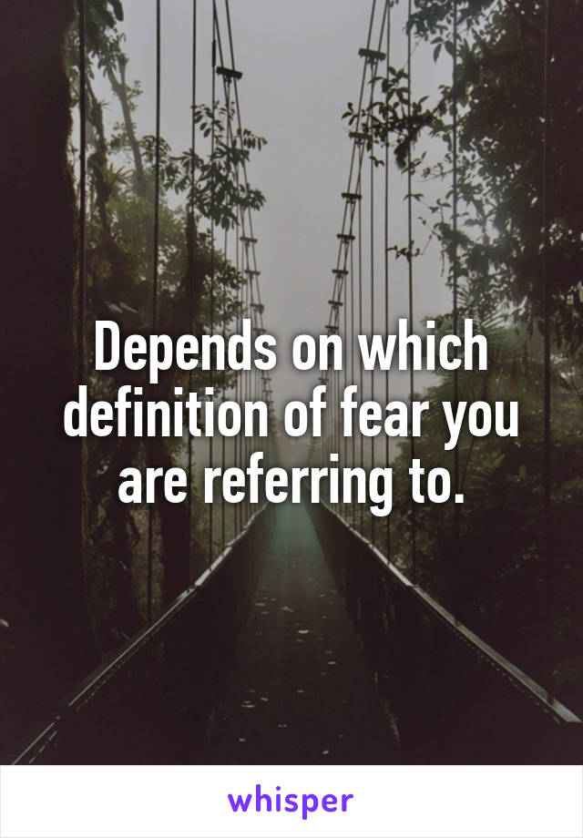 Depends on which definition of fear you are referring to.