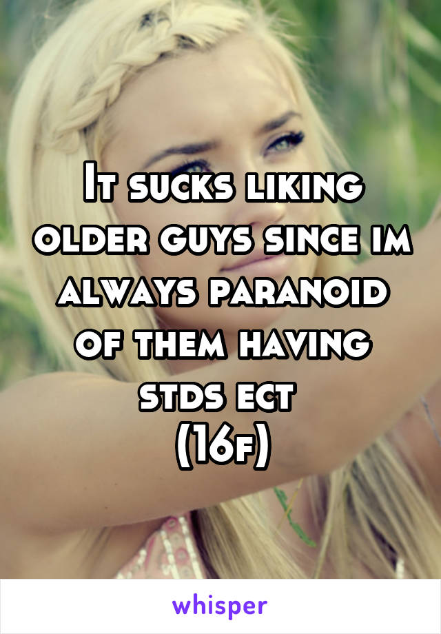 It sucks liking older guys since im always paranoid of them having stds ect 
(16f)