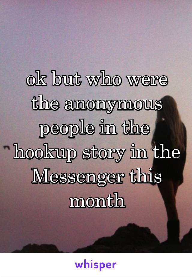 ok but who were the anonymous people in the  hookup story in the Messenger this month