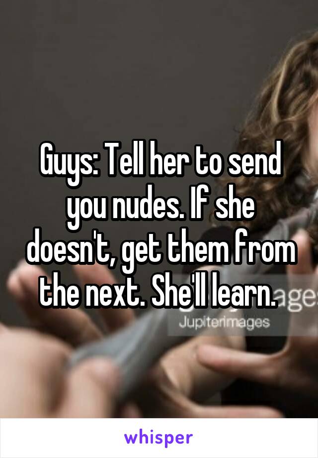 Guys: Tell her to send you nudes. If she doesn't, get them from the next. She'll learn. 