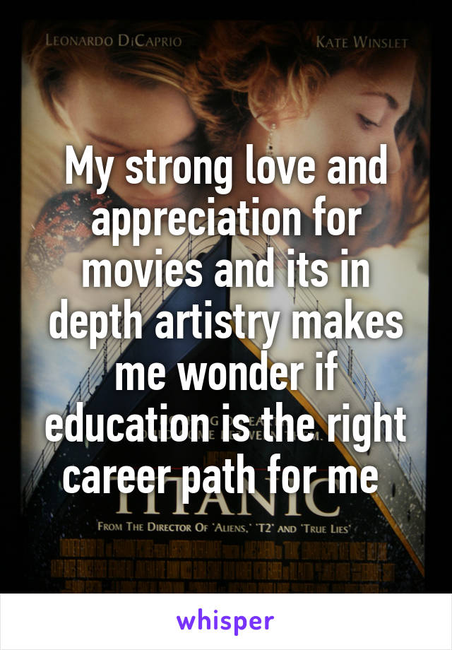 My strong love and appreciation for movies and its in depth artistry makes me wonder if education is the right career path for me 