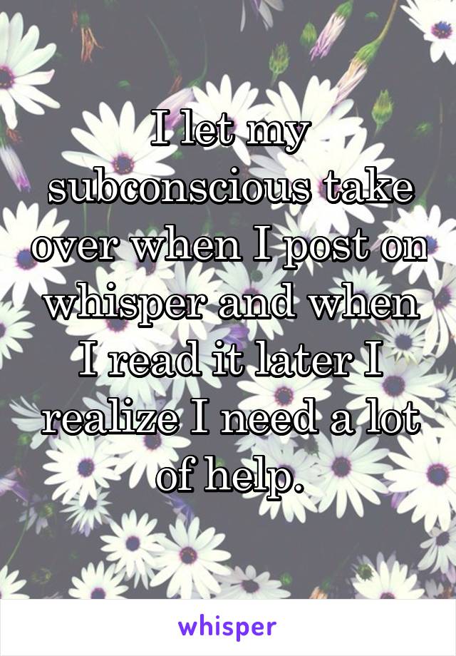 I let my subconscious take over when I post on whisper and when I read it later I realize I need a lot of help.
