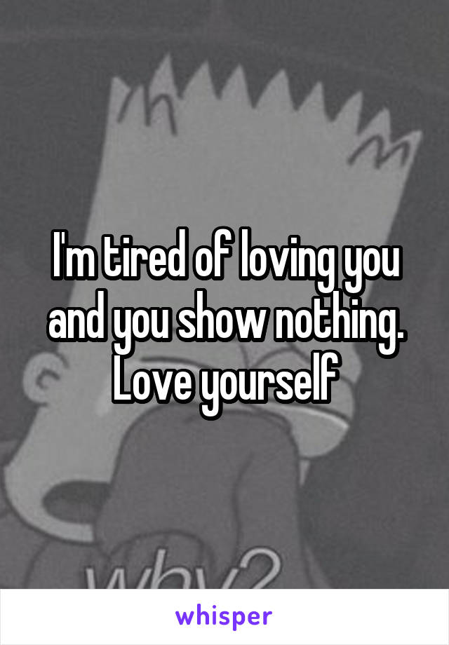 I'm tired of loving you and you show nothing. Love yourself
