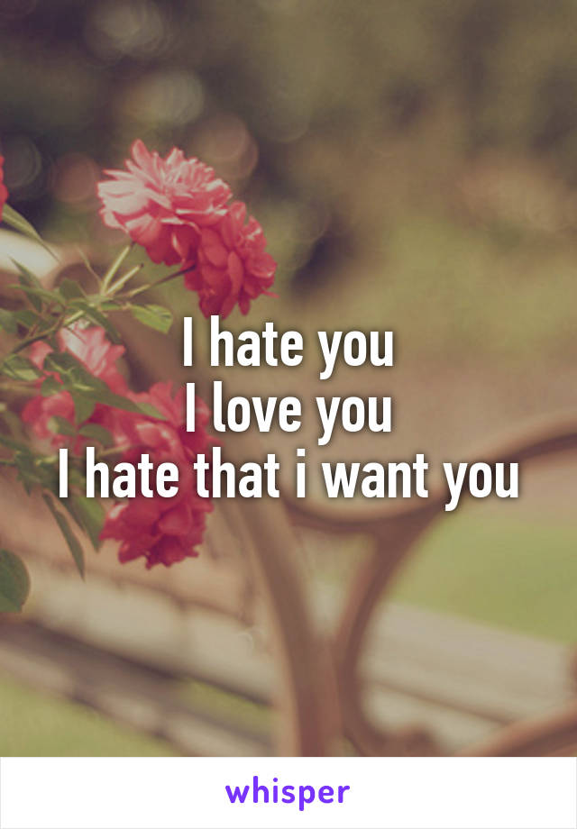 I hate you
I love you
I hate that i want you