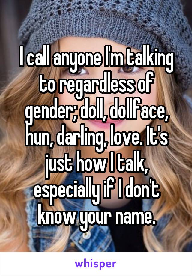 I call anyone I'm talking to regardless of gender; doll, dollface, hun, darling, love. It's just how I talk, especially if I don't know your name.