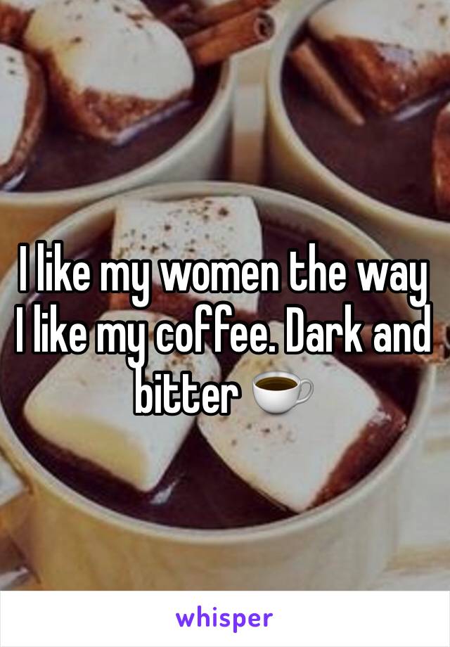 I like my women the way I like my coffee. Dark and bitter ☕️