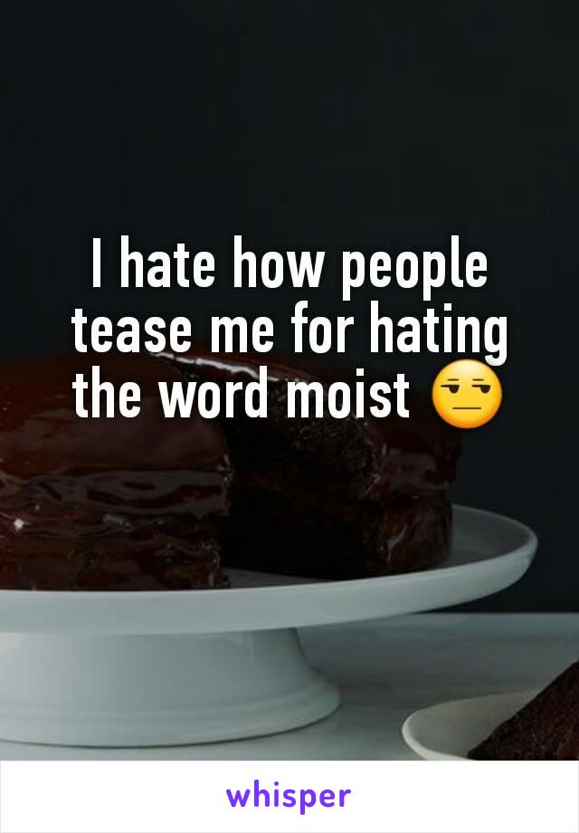 I hate how people tease me for hating the word moist 😒