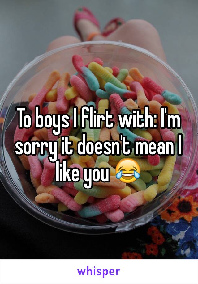 To boys I flirt with: I'm sorry it doesn't mean I like you 😂