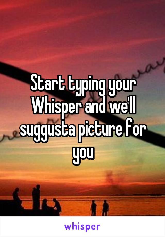 Start typing your
Whisper and we'll suggusta picture for you