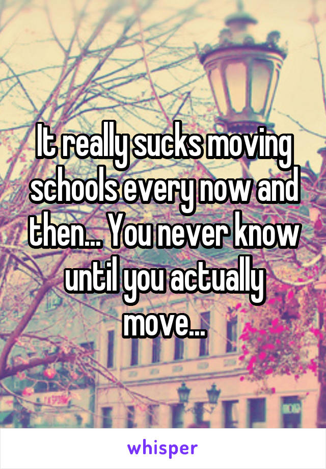 It really sucks moving schools every now and then... You never know until you actually move...