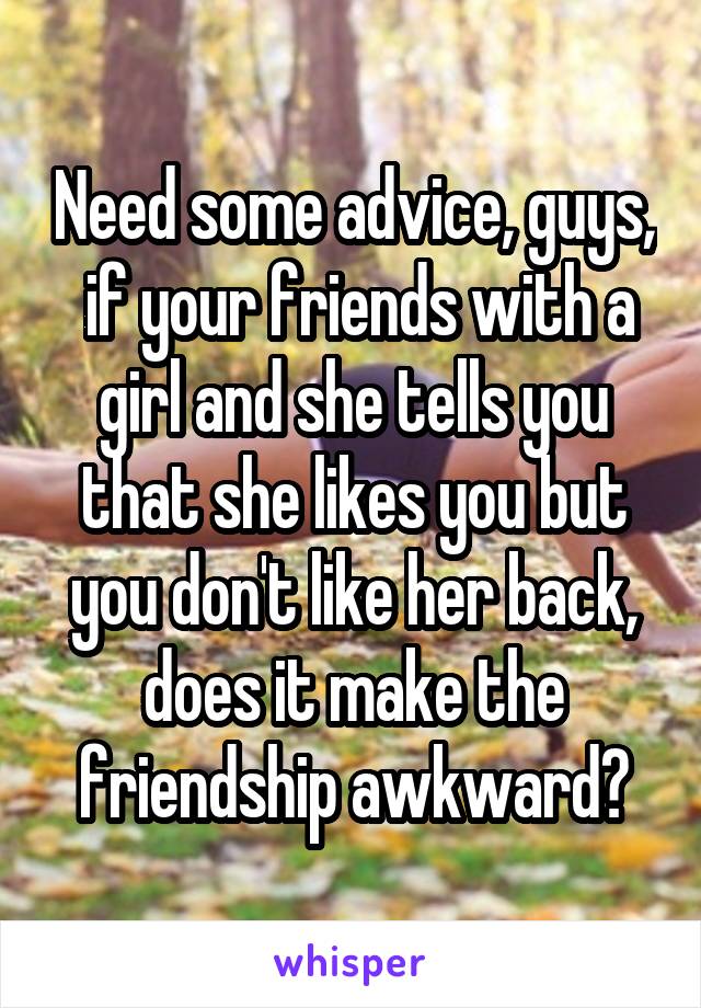 Need some advice, guys,  if your friends with a girl and she tells you that she likes you but you don't like her back, does it make the friendship awkward?