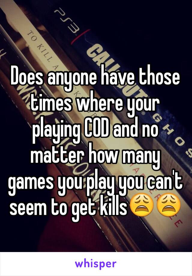 Does anyone have those times where your playing COD and no matter how many games you play you can't seem to get kills😩😩