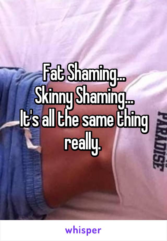 Fat Shaming...
Skinny Shaming...
It's all the same thing really. 
