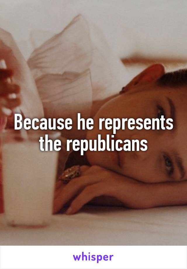 Because he represents the republicans
