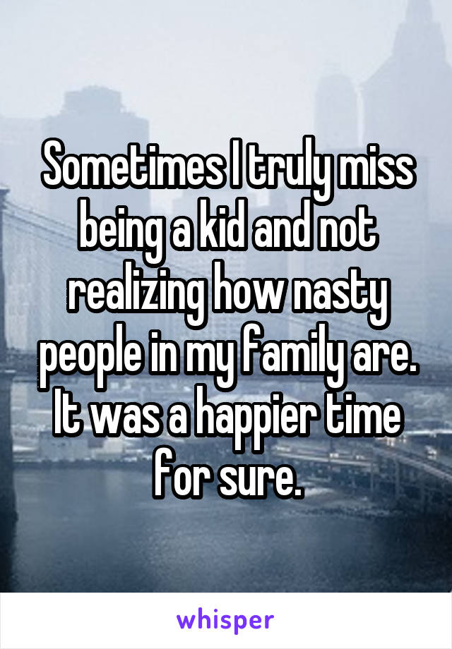 Sometimes I truly miss being a kid and not realizing how nasty people in my family are.
It was a happier time for sure.