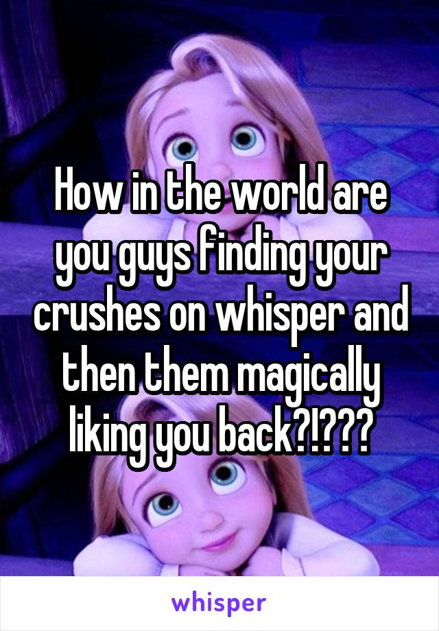 How in the world are you guys finding your crushes on whisper and then them magically liking you back?!?😭😭