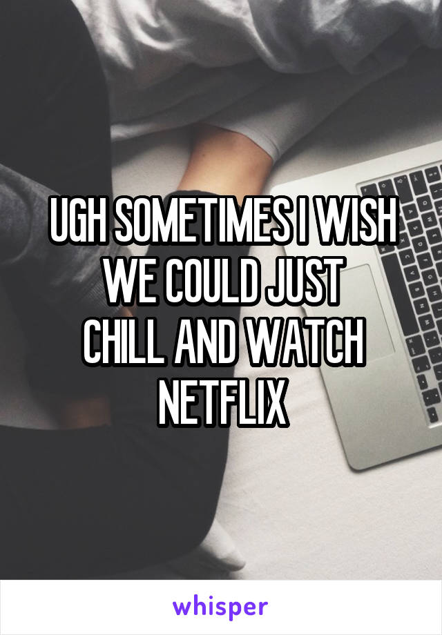 UGH SOMETIMES I WISH
WE COULD JUST
CHILL AND WATCH NETFLIX