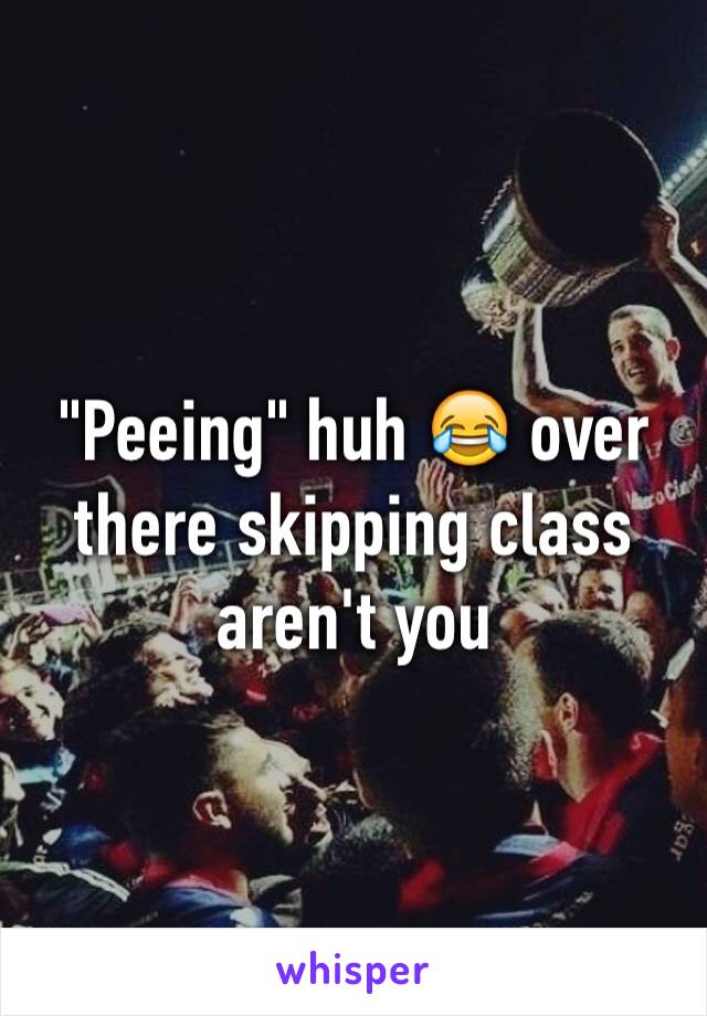 "Peeing" huh 😂 over there skipping class aren't you 
