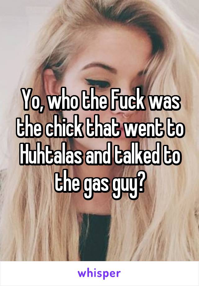 Yo, who the Fuck was the chick that went to Huhtalas and talked to the gas guy?