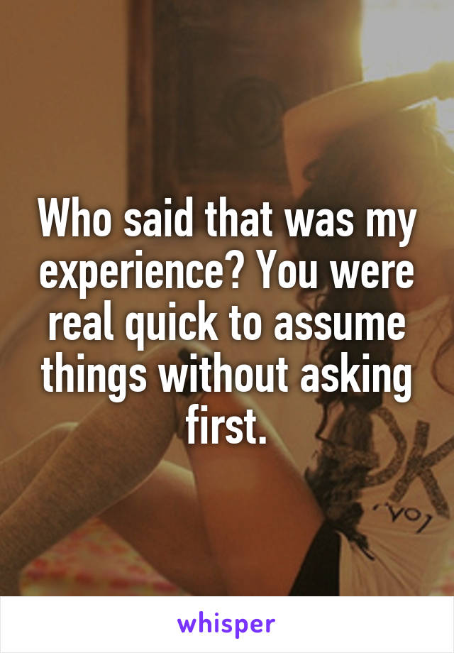 Who said that was my experience? You were real quick to assume things without asking first.