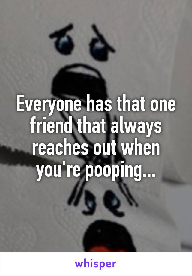 Everyone has that one friend that always reaches out when you're pooping...