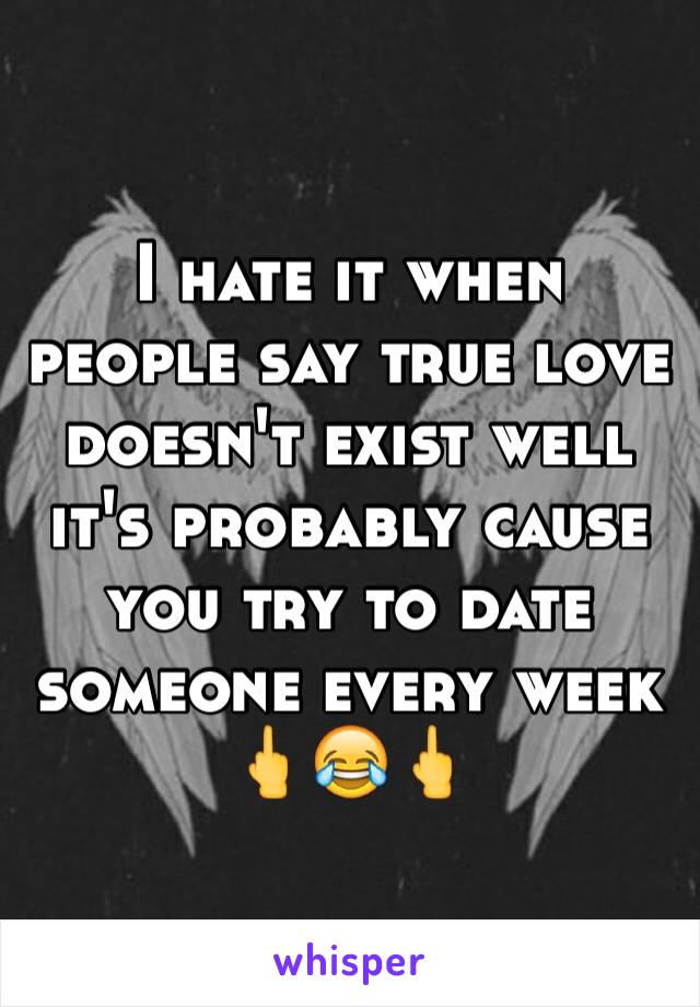 I hate it when people say true love doesn't exist well it's probably cause you try to date someone every week 🖕😂🖕