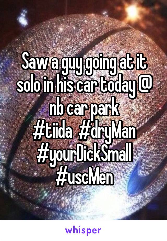Saw a guy going at it solo in his car today @ nb car park
#tiida  #dryMan #yourDickSmall #uscMen