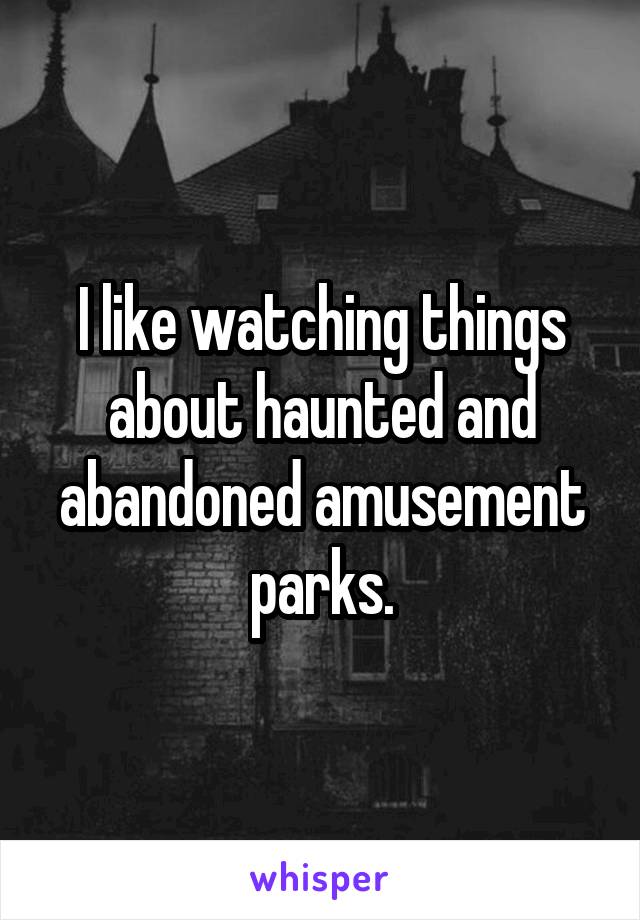 I like watching things about haunted and abandoned amusement parks.